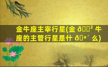 金牛座主宰行星(金 🌲 牛座的主管行星是什 🪴 么)
